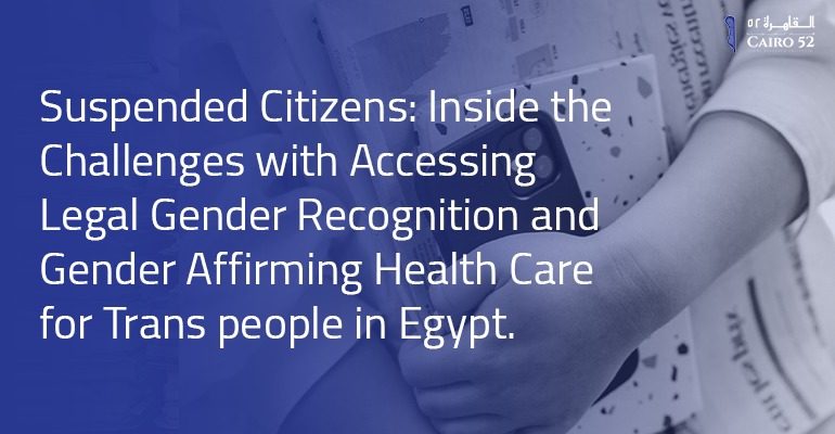 Suspended Citizens: Inside the Challenges with Accessing Legal Gender Recognition and Gender Affirming Health Care for Trans people in Egypt.